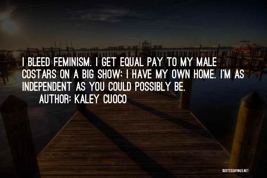Kaley Cuoco Quotes: I Bleed Feminism. I Get Equal Pay To My Male Costars On A Big Show; I Have My Own Home.