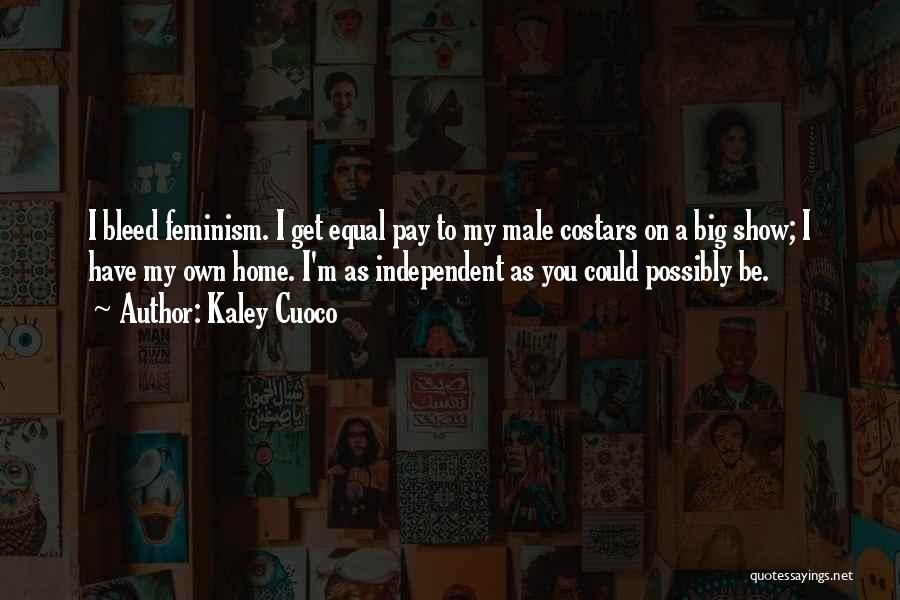 Kaley Cuoco Quotes: I Bleed Feminism. I Get Equal Pay To My Male Costars On A Big Show; I Have My Own Home.