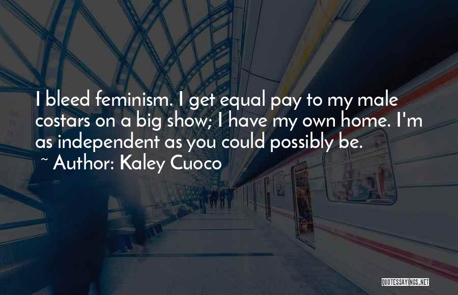 Kaley Cuoco Quotes: I Bleed Feminism. I Get Equal Pay To My Male Costars On A Big Show; I Have My Own Home.