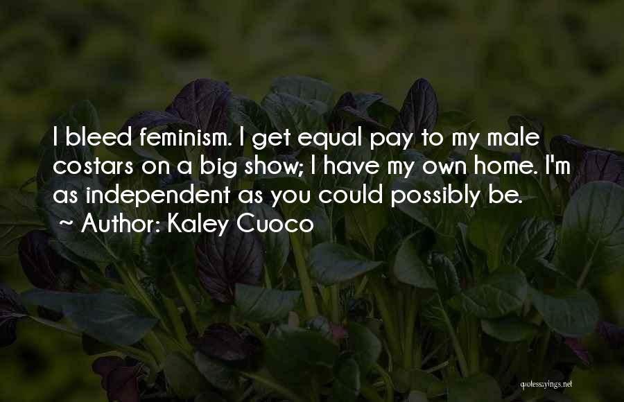 Kaley Cuoco Quotes: I Bleed Feminism. I Get Equal Pay To My Male Costars On A Big Show; I Have My Own Home.