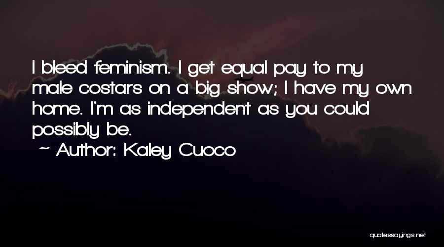 Kaley Cuoco Quotes: I Bleed Feminism. I Get Equal Pay To My Male Costars On A Big Show; I Have My Own Home.