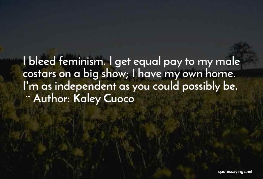 Kaley Cuoco Quotes: I Bleed Feminism. I Get Equal Pay To My Male Costars On A Big Show; I Have My Own Home.