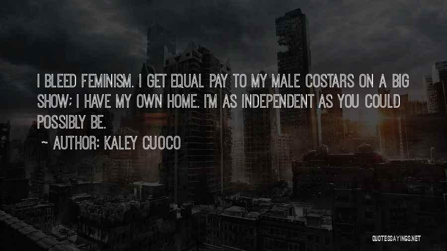 Kaley Cuoco Quotes: I Bleed Feminism. I Get Equal Pay To My Male Costars On A Big Show; I Have My Own Home.