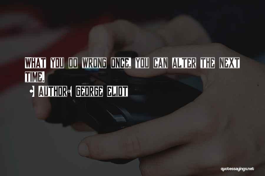 George Eliot Quotes: What You Do Wrong Once, You Can Alter The Next Time.