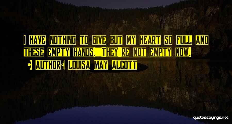 Louisa May Alcott Quotes: I Have Nothing To Give But My Heart So Full And These Empty Hands.they're Not Empty Now.