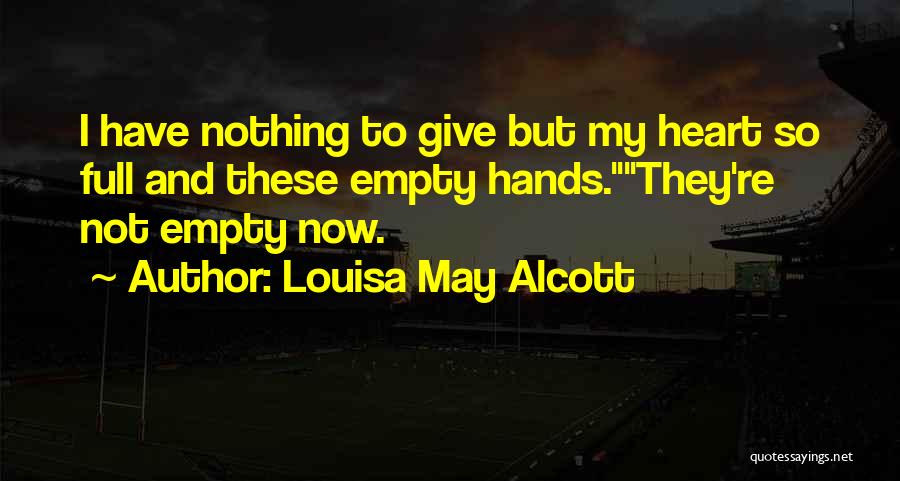 Louisa May Alcott Quotes: I Have Nothing To Give But My Heart So Full And These Empty Hands.they're Not Empty Now.