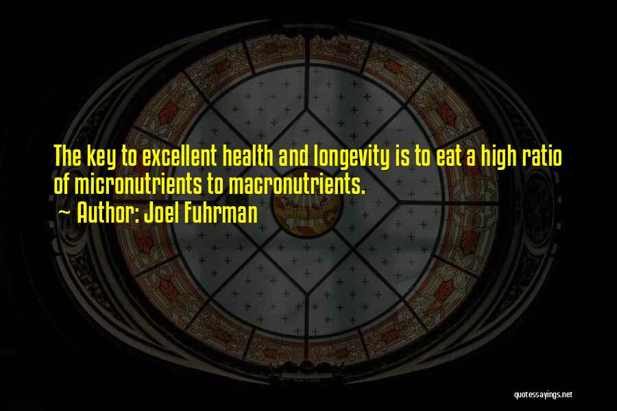 Joel Fuhrman Quotes: The Key To Excellent Health And Longevity Is To Eat A High Ratio Of Micronutrients To Macronutrients.