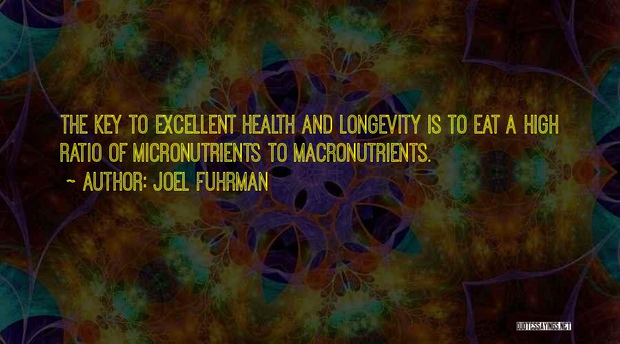 Joel Fuhrman Quotes: The Key To Excellent Health And Longevity Is To Eat A High Ratio Of Micronutrients To Macronutrients.