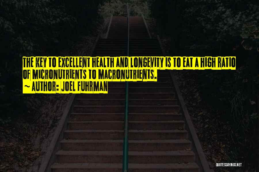 Joel Fuhrman Quotes: The Key To Excellent Health And Longevity Is To Eat A High Ratio Of Micronutrients To Macronutrients.