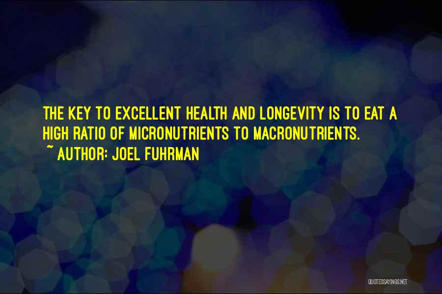 Joel Fuhrman Quotes: The Key To Excellent Health And Longevity Is To Eat A High Ratio Of Micronutrients To Macronutrients.