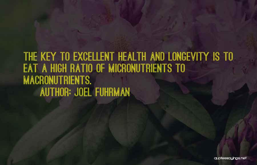 Joel Fuhrman Quotes: The Key To Excellent Health And Longevity Is To Eat A High Ratio Of Micronutrients To Macronutrients.