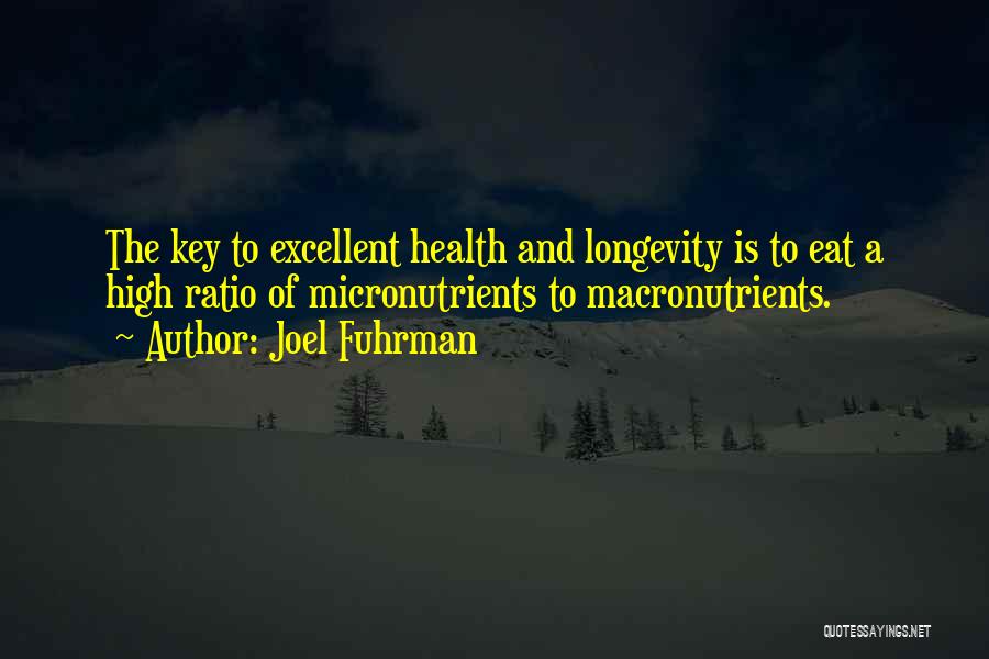 Joel Fuhrman Quotes: The Key To Excellent Health And Longevity Is To Eat A High Ratio Of Micronutrients To Macronutrients.