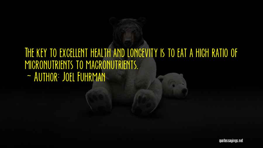 Joel Fuhrman Quotes: The Key To Excellent Health And Longevity Is To Eat A High Ratio Of Micronutrients To Macronutrients.