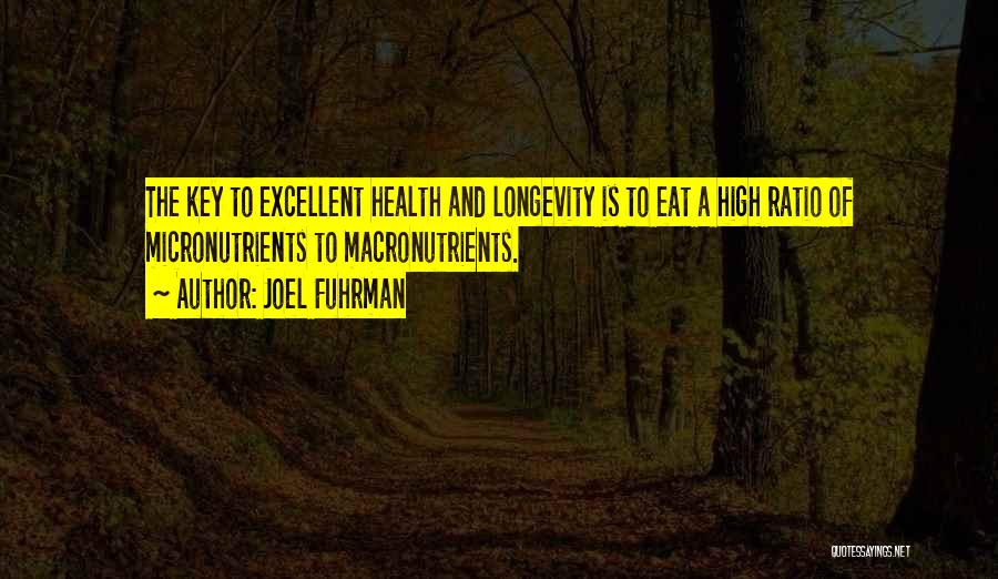 Joel Fuhrman Quotes: The Key To Excellent Health And Longevity Is To Eat A High Ratio Of Micronutrients To Macronutrients.