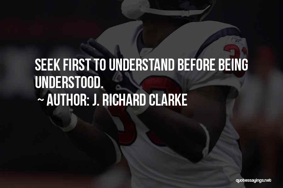 J. Richard Clarke Quotes: Seek First To Understand Before Being Understood.