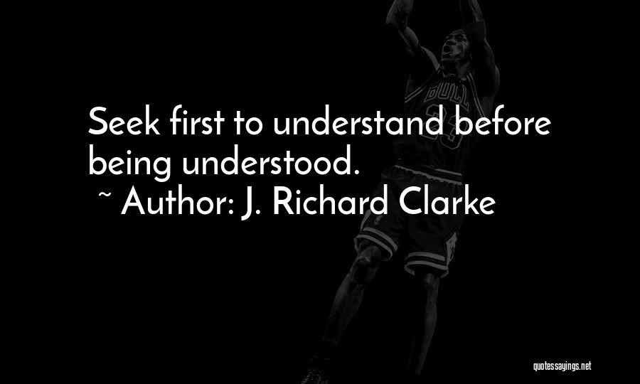 J. Richard Clarke Quotes: Seek First To Understand Before Being Understood.