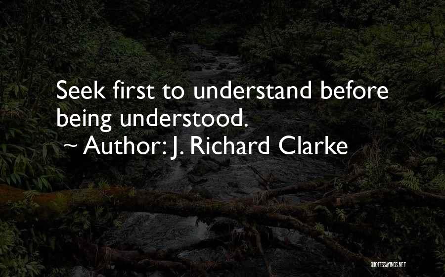 J. Richard Clarke Quotes: Seek First To Understand Before Being Understood.