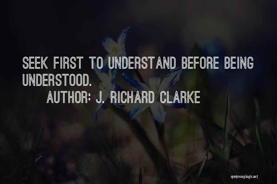 J. Richard Clarke Quotes: Seek First To Understand Before Being Understood.