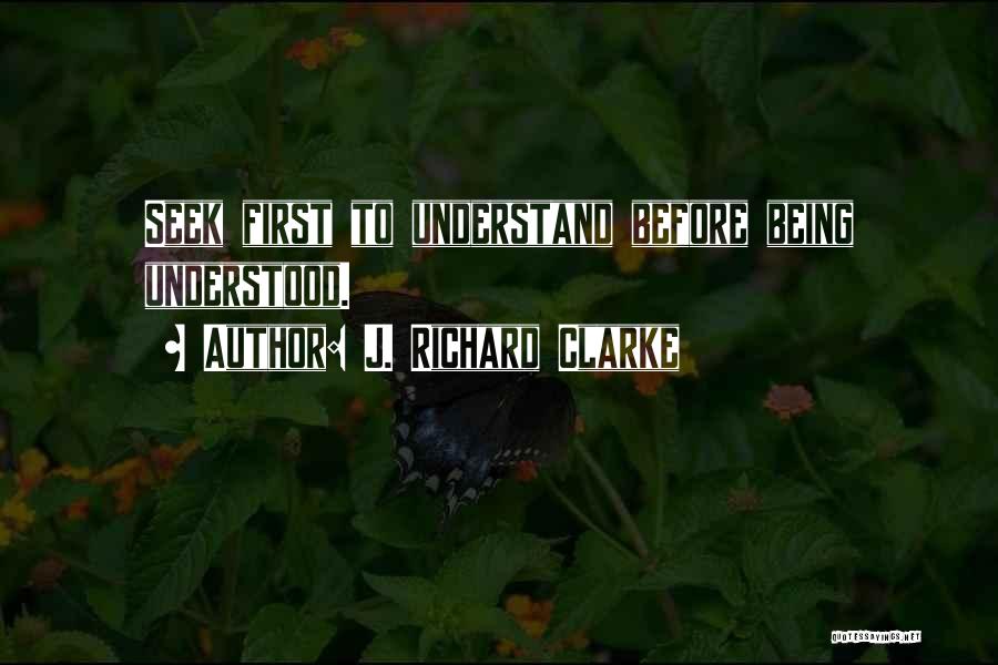 J. Richard Clarke Quotes: Seek First To Understand Before Being Understood.