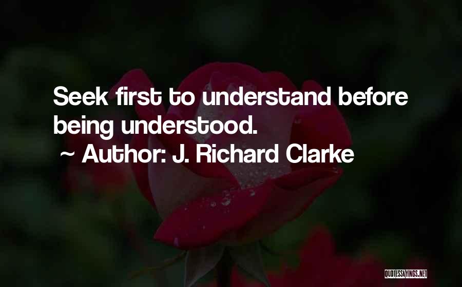 J. Richard Clarke Quotes: Seek First To Understand Before Being Understood.