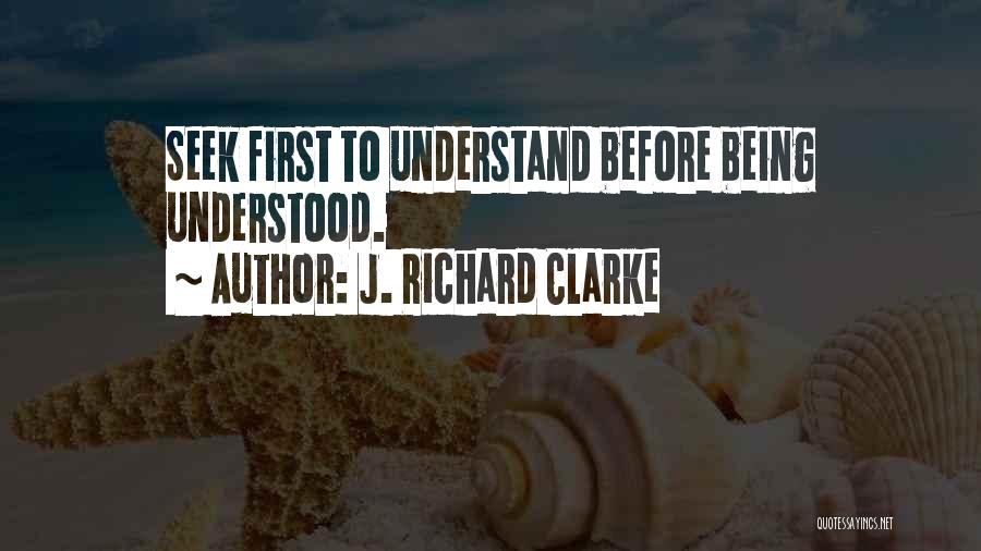 J. Richard Clarke Quotes: Seek First To Understand Before Being Understood.
