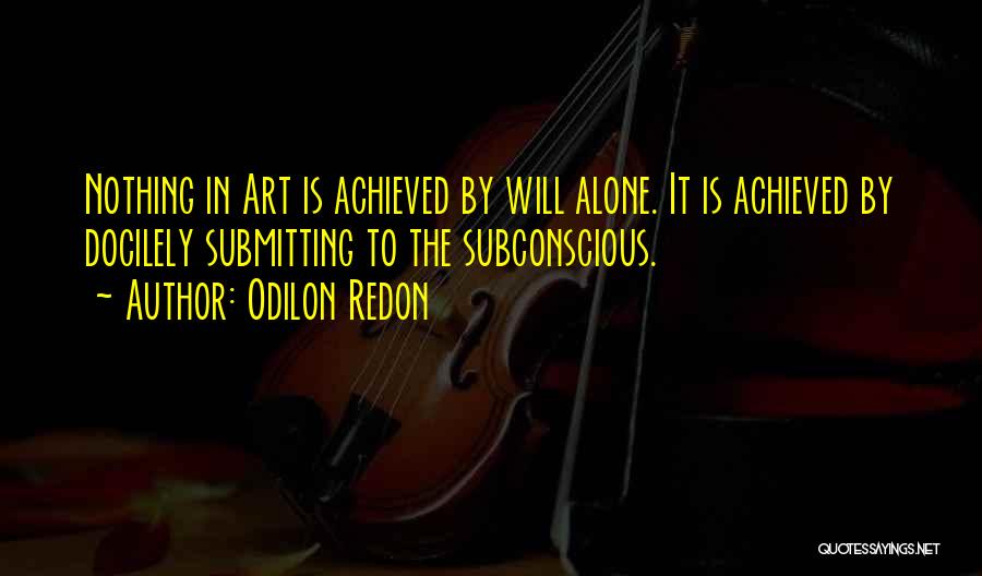 Odilon Redon Quotes: Nothing In Art Is Achieved By Will Alone. It Is Achieved By Docilely Submitting To The Subconscious.