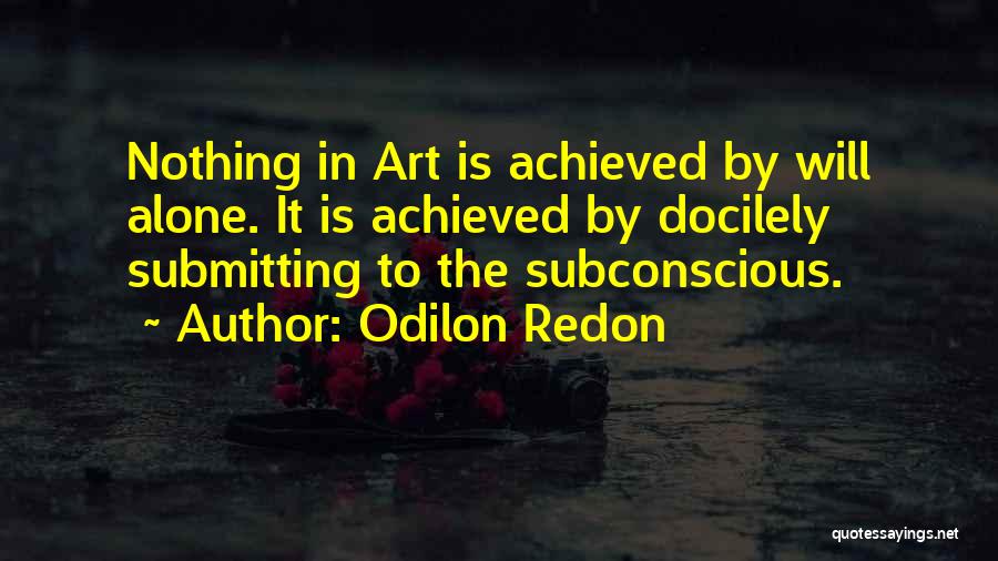 Odilon Redon Quotes: Nothing In Art Is Achieved By Will Alone. It Is Achieved By Docilely Submitting To The Subconscious.