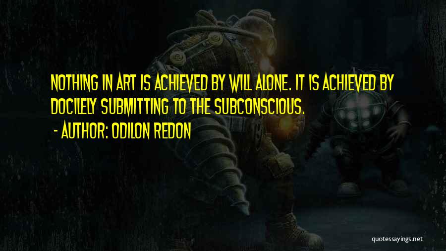 Odilon Redon Quotes: Nothing In Art Is Achieved By Will Alone. It Is Achieved By Docilely Submitting To The Subconscious.