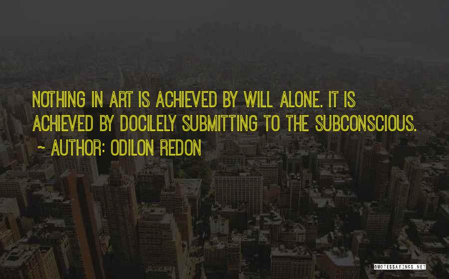 Odilon Redon Quotes: Nothing In Art Is Achieved By Will Alone. It Is Achieved By Docilely Submitting To The Subconscious.