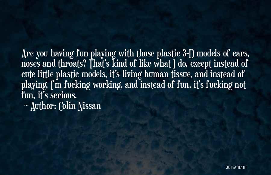 Colin Nissan Quotes: Are You Having Fun Playing With Those Plastic 3-d Models Of Ears, Noses And Throats? That's Kind Of Like What