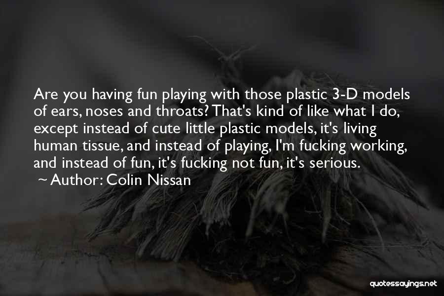 Colin Nissan Quotes: Are You Having Fun Playing With Those Plastic 3-d Models Of Ears, Noses And Throats? That's Kind Of Like What