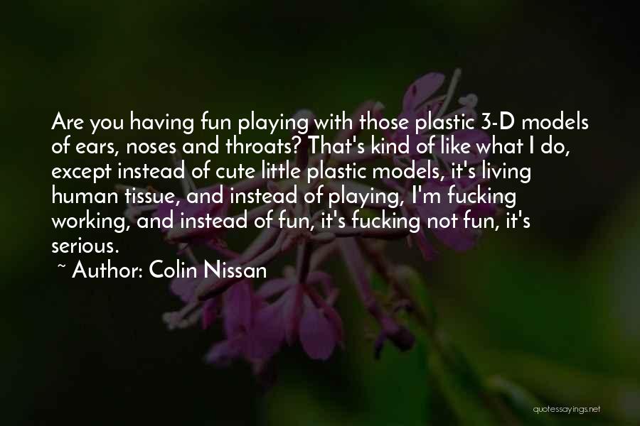 Colin Nissan Quotes: Are You Having Fun Playing With Those Plastic 3-d Models Of Ears, Noses And Throats? That's Kind Of Like What