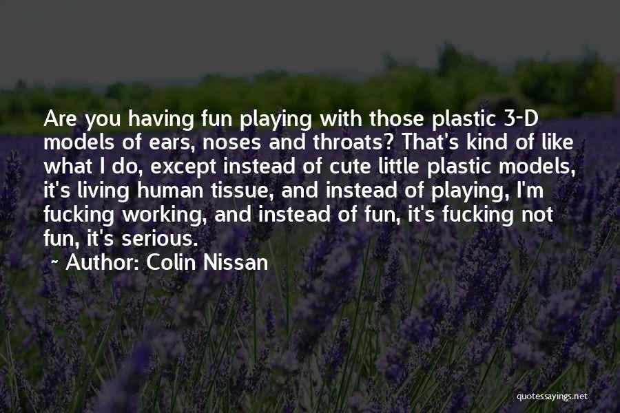 Colin Nissan Quotes: Are You Having Fun Playing With Those Plastic 3-d Models Of Ears, Noses And Throats? That's Kind Of Like What