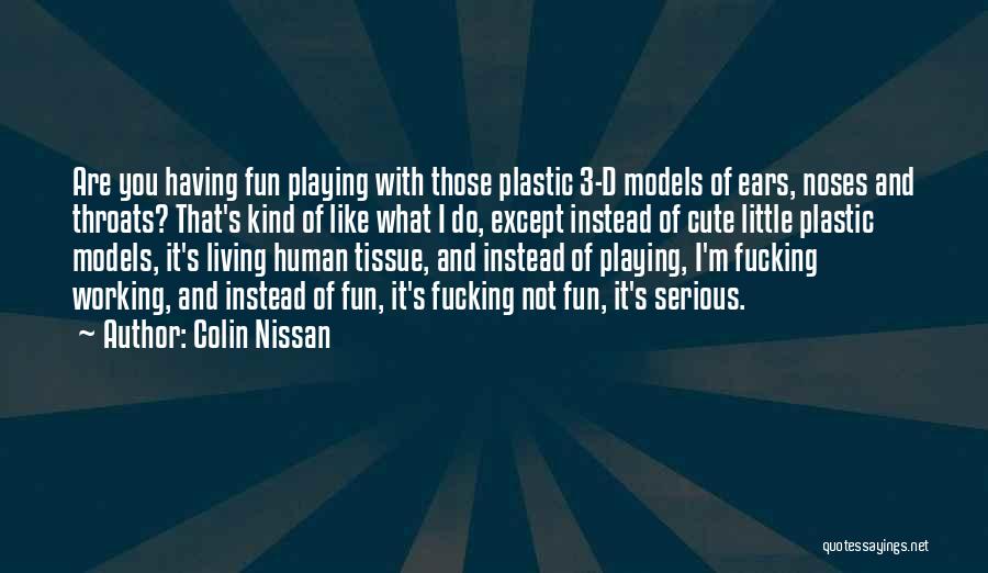 Colin Nissan Quotes: Are You Having Fun Playing With Those Plastic 3-d Models Of Ears, Noses And Throats? That's Kind Of Like What