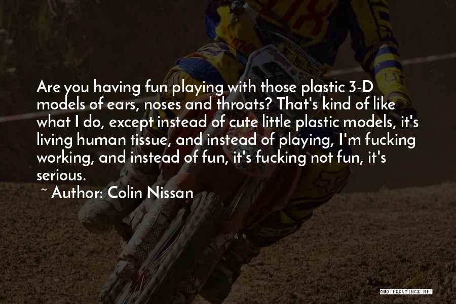 Colin Nissan Quotes: Are You Having Fun Playing With Those Plastic 3-d Models Of Ears, Noses And Throats? That's Kind Of Like What