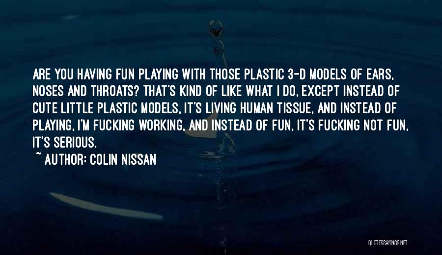 Colin Nissan Quotes: Are You Having Fun Playing With Those Plastic 3-d Models Of Ears, Noses And Throats? That's Kind Of Like What