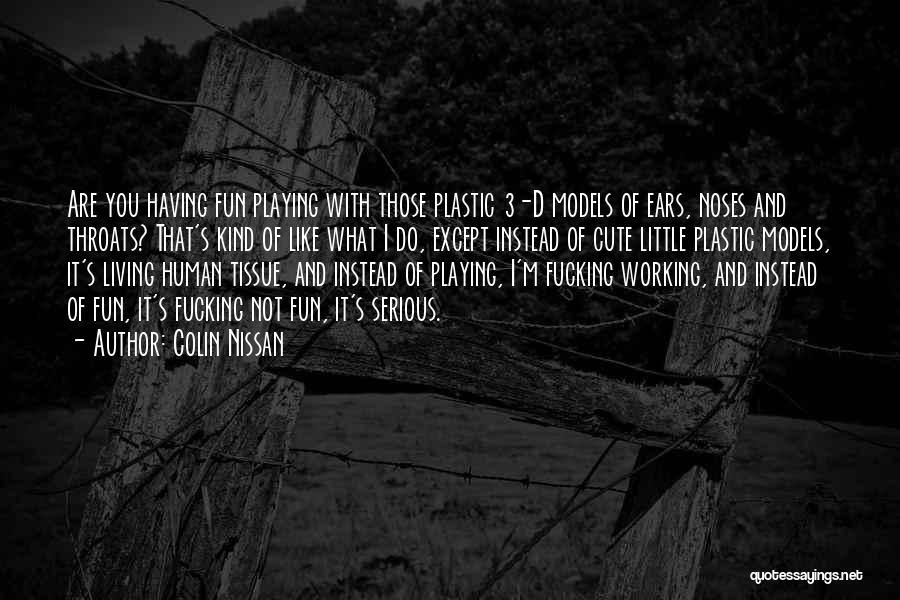 Colin Nissan Quotes: Are You Having Fun Playing With Those Plastic 3-d Models Of Ears, Noses And Throats? That's Kind Of Like What