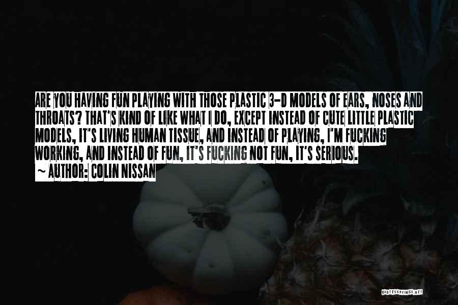 Colin Nissan Quotes: Are You Having Fun Playing With Those Plastic 3-d Models Of Ears, Noses And Throats? That's Kind Of Like What