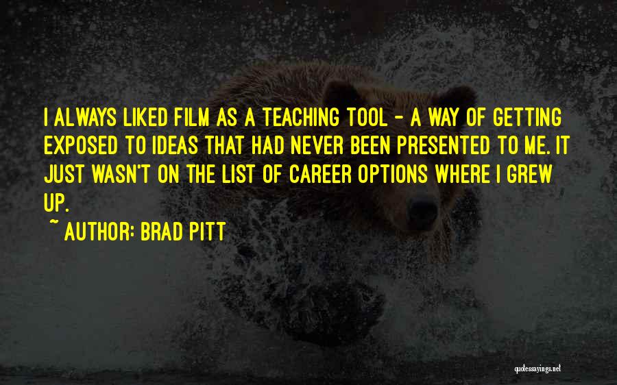 Brad Pitt Quotes: I Always Liked Film As A Teaching Tool - A Way Of Getting Exposed To Ideas That Had Never Been