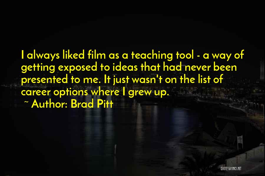 Brad Pitt Quotes: I Always Liked Film As A Teaching Tool - A Way Of Getting Exposed To Ideas That Had Never Been