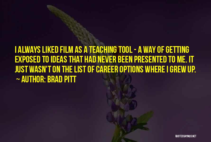 Brad Pitt Quotes: I Always Liked Film As A Teaching Tool - A Way Of Getting Exposed To Ideas That Had Never Been