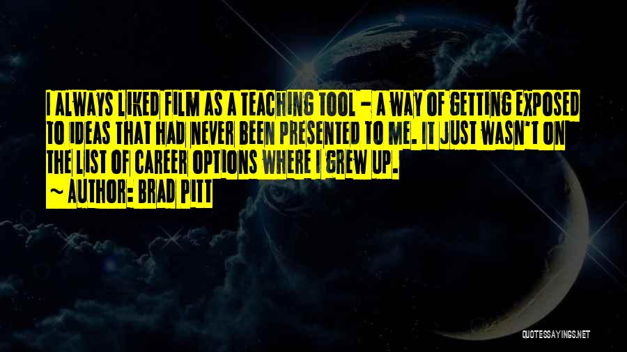 Brad Pitt Quotes: I Always Liked Film As A Teaching Tool - A Way Of Getting Exposed To Ideas That Had Never Been