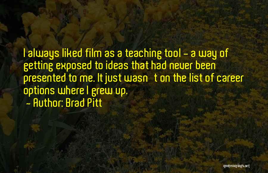 Brad Pitt Quotes: I Always Liked Film As A Teaching Tool - A Way Of Getting Exposed To Ideas That Had Never Been