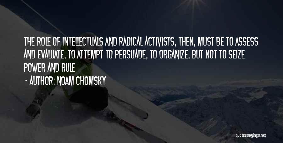 Noam Chomsky Quotes: The Role Of Intellectuals And Radical Activists, Then, Must Be To Assess And Evaluate, To Attempt To Persuade, To Organize,