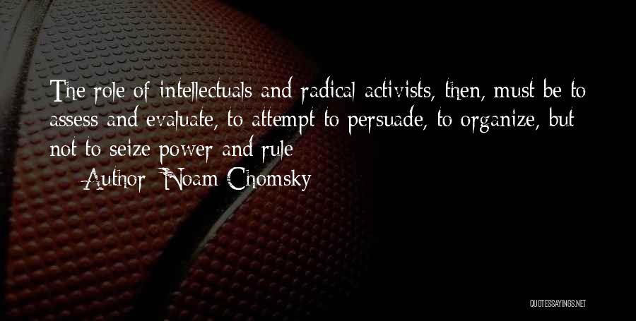 Noam Chomsky Quotes: The Role Of Intellectuals And Radical Activists, Then, Must Be To Assess And Evaluate, To Attempt To Persuade, To Organize,