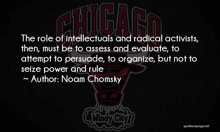 Noam Chomsky Quotes: The Role Of Intellectuals And Radical Activists, Then, Must Be To Assess And Evaluate, To Attempt To Persuade, To Organize,