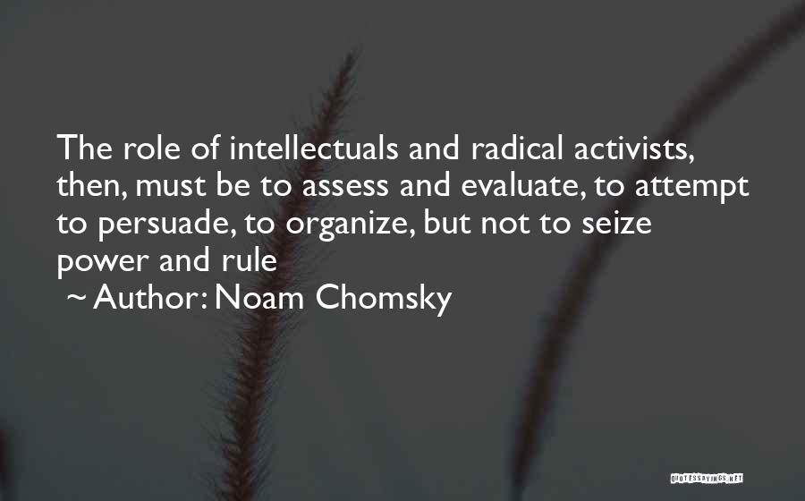 Noam Chomsky Quotes: The Role Of Intellectuals And Radical Activists, Then, Must Be To Assess And Evaluate, To Attempt To Persuade, To Organize,