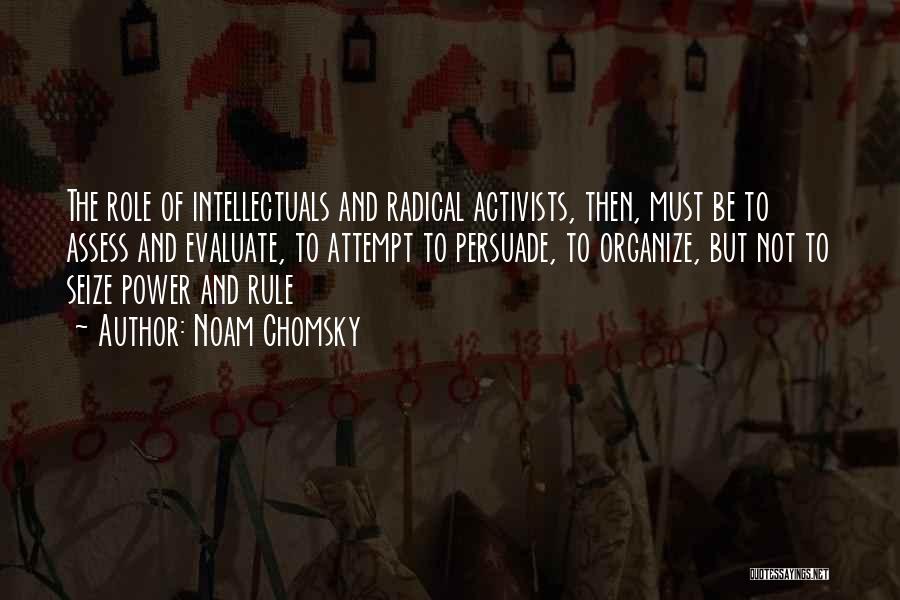 Noam Chomsky Quotes: The Role Of Intellectuals And Radical Activists, Then, Must Be To Assess And Evaluate, To Attempt To Persuade, To Organize,