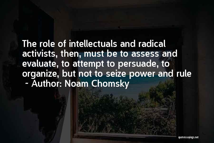 Noam Chomsky Quotes: The Role Of Intellectuals And Radical Activists, Then, Must Be To Assess And Evaluate, To Attempt To Persuade, To Organize,