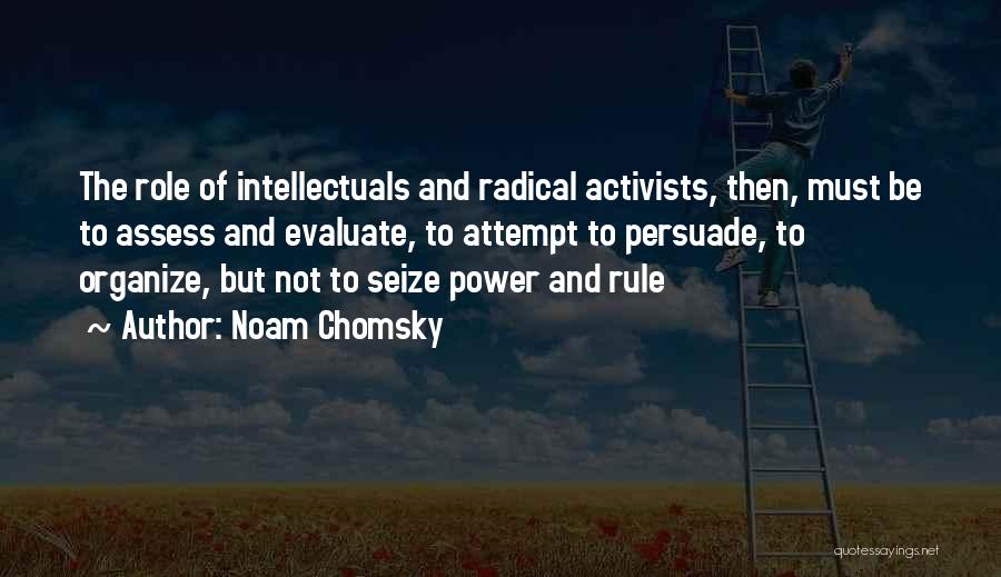 Noam Chomsky Quotes: The Role Of Intellectuals And Radical Activists, Then, Must Be To Assess And Evaluate, To Attempt To Persuade, To Organize,